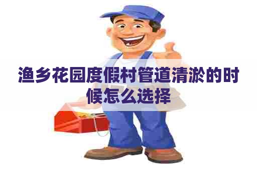 渔乡花园度假村管道清淤的时候怎么选择