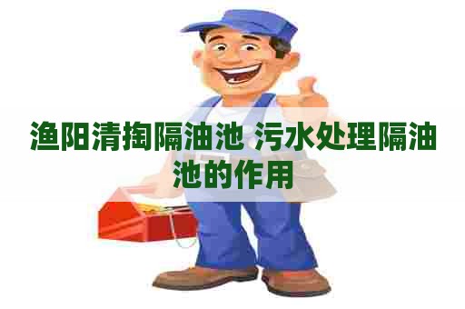 渔阳清掏隔油池 污水处理隔油池的作用