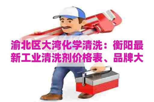 渝北区大湾化学清洗:衡阳最新工业清洗剂价格表、品牌大全及使用方法汇总 渝北区大湾化学清洗:衡阳最新工业清洗剂价格表、品牌大全及使用方法汇总