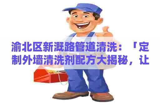 渝北区新溉路管道清洗：「定制外墙清洗剂配方大揭秘，让你的家与众不同！」