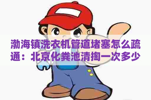 渤海镇洗衣机管道堵塞怎么疏通：北京化粪池清掏一次多少钱
