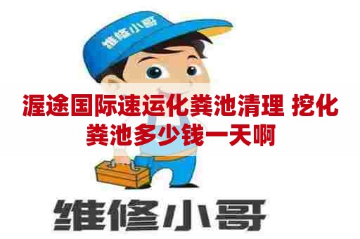 渥途国际速运化粪池清理 挖化粪池多少钱一天啊