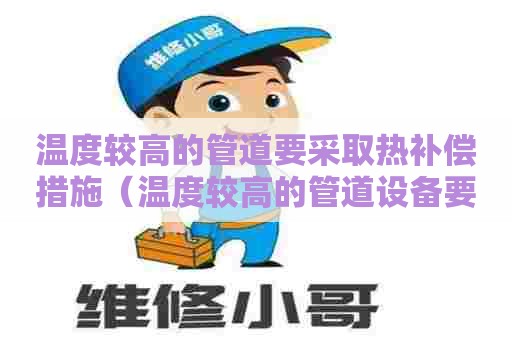 温度较高的管道要采取热补偿措施（温度较高的管道设备要张贴的警示标示为）
