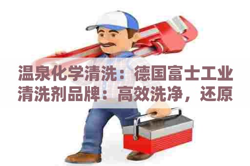 温泉化学清洗:德国富士工业清洗剂品牌:高效洗净,还原原始状态 温泉化学清洗:德国富士工业清洗剂品牌:高效洗净,还原原始状态