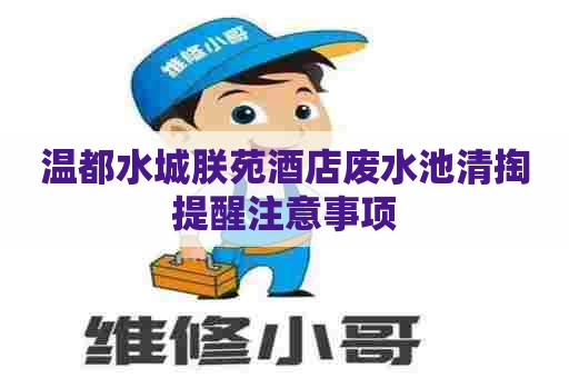 温都水城朕苑酒店废水池清掏提醒注意事项