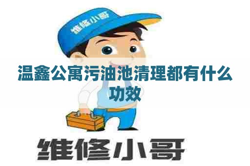 温鑫公寓污油池清理都有什么功效