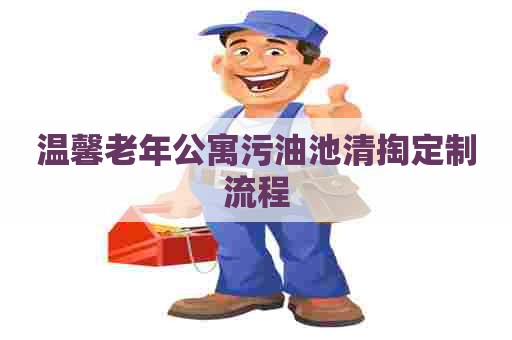 温馨老年公寓污油池清掏定制流程