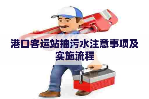 港口客运站抽污水注意事项及实施流程