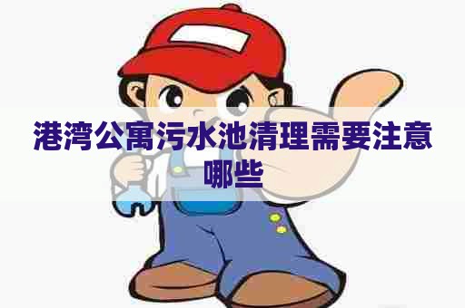 港湾公寓污水池清理需要注意哪些