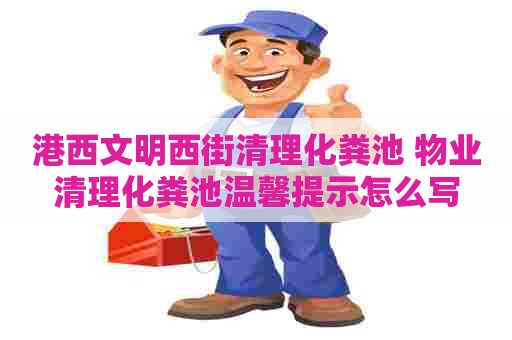 港西文明西街清理化粪池 物业清理化粪池温馨提示怎么写