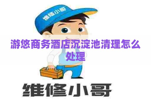 游悠商务酒店沉淀池清理怎么处理