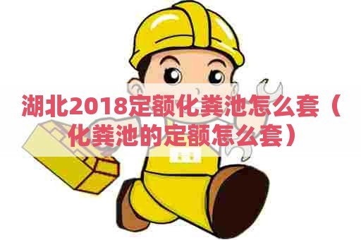 湖北2018定额化粪池怎么套（化粪池的定额怎么套）