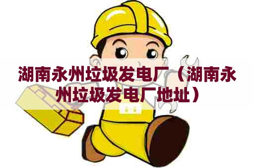 湖南永州垃圾发电厂(湖南永州垃圾发电厂地址) 湖南永州垃圾发电厂(湖南永州垃圾发电厂地址)