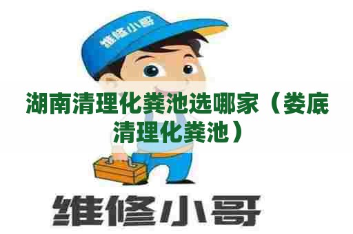 湖南清理化粪池选哪家（娄底清理化粪池）