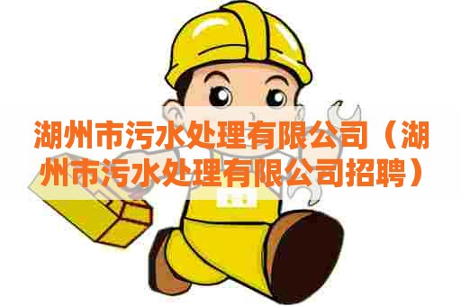湖州市污水处理有限公司(湖州市污水处理有限公司招聘) 湖州市污水处理有限公司(湖州市污水处理有限公司招聘)