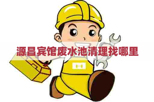 源昌宾馆废水池清理找哪里
