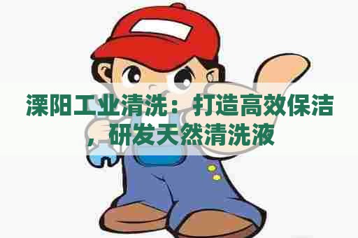 溧阳工业清洗：打造高效保洁，研发天然清洗液