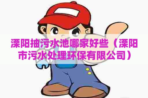 溧阳抽污水池哪家好些（溧阳市污水处理环保有限公司）