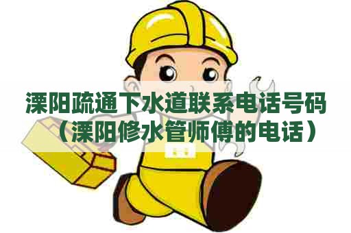 溧阳疏通下水道联系电话号码（溧阳修水管师傅的电话）