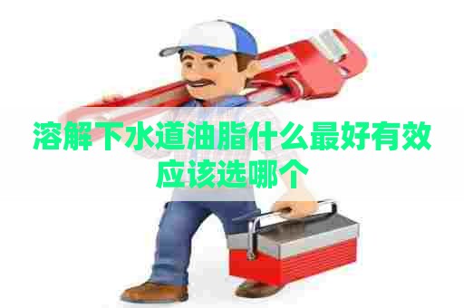 溶解下水道油脂什么最好有效应该选哪个 溶解下水道油脂什么最好有效应该选哪个
