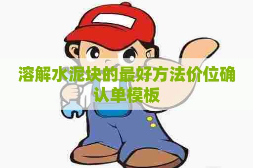 溶解水泥块的最好方法价位确认单模板 溶解水泥块的最好方法价位确认单模板
