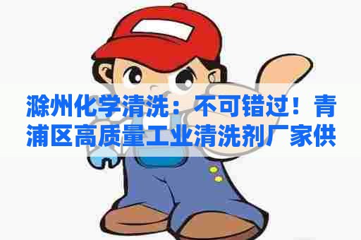 滁州化学清洗：不可错过！青浦区高质量工业清洗剂厂家供应，快来了解！