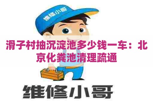 滑子村抽沉淀池多少钱一车：北京化粪池清理疏通