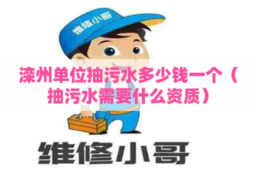 滦州单位抽污水多少钱一个（抽污水需要什么资质）