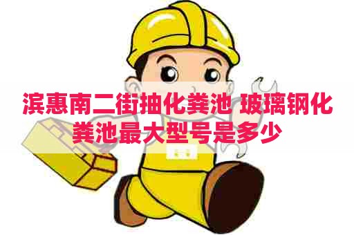 滨惠南二街抽化粪池 玻璃钢化粪池最大型号是多少