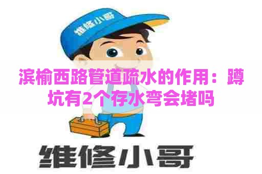 滨榆西路管道疏水的作用：蹲坑有2个存水弯会堵吗