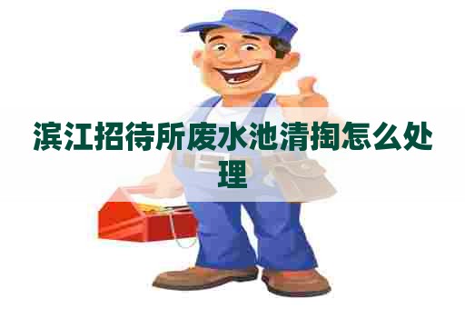 滨江招待所废水池清掏怎么处理