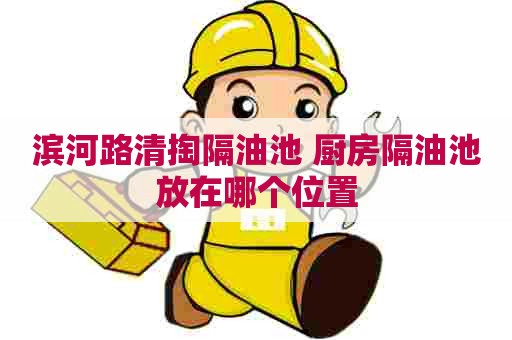 滨河路清掏隔油池 厨房隔油池放在哪个位置