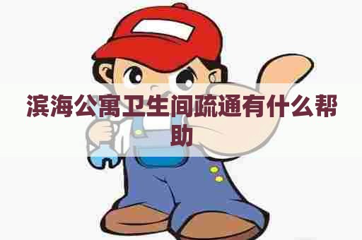 滨海公寓卫生间疏通有什么帮助