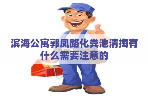 滨海公寓郭凤路化粪池清掏有什么需要注意的 滨海公寓郭凤路化粪池清掏有什么需要注意的