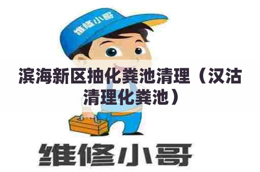 滨海新区抽化粪池清理（汉沽清理化粪池）