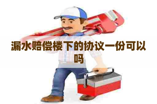 漏水赔偿楼下的协议一份可以吗