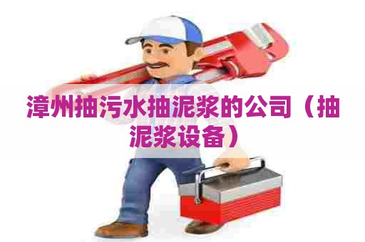 漳州抽污水抽泥浆的公司（抽泥浆设备）