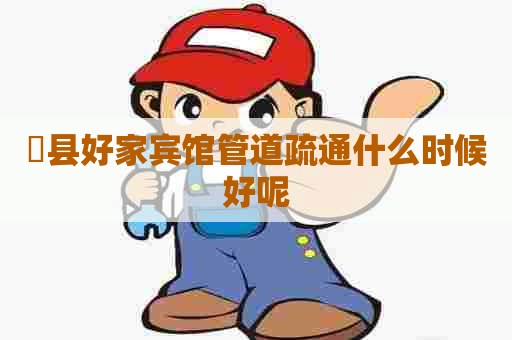 漷县好家宾馆管道疏通什么时候好呢 漷县好家宾馆管道疏通什么时候好呢