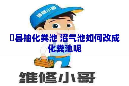 漷县抽化粪池 沼气池如何改成化粪池呢