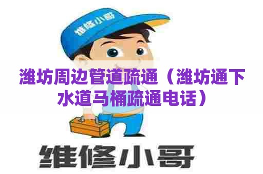 潍坊周边管道疏通（潍坊通下水道马桶疏通电话）