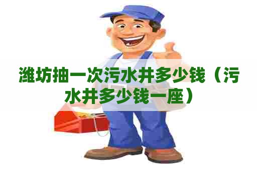 潍坊抽一次污水井多少钱（污水井多少钱一座）