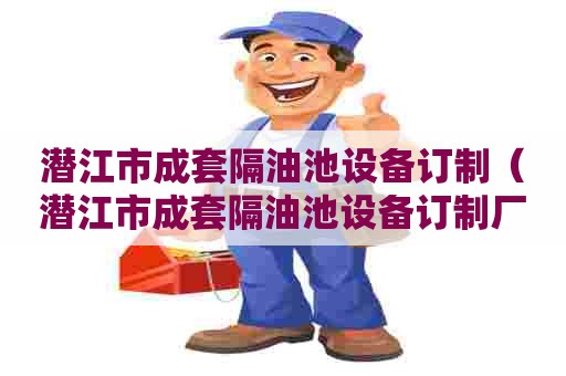 潜江市成套隔油池设备订制（潜江市成套隔油池设备订制厂家）