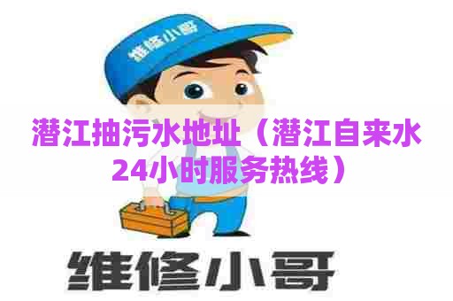 潜江抽污水地址（潜江自来水24小时服务热线）