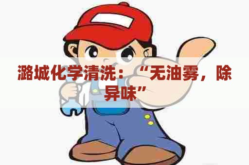 潞城化学清洗：“无油雾，除异味”