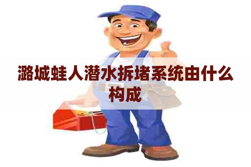 潞城蛙人潜水拆堵系统由什么构成