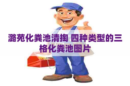 潞苑化粪池清掏 四种类型的三格化粪池图片