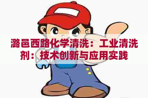 潞邑西路化学清洗:工业清洗剂:技术创新与应用实践 潞邑西路化学清洗:工业清洗剂:技术创新与应用实践