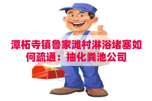 潭柘寺镇鲁家滩村淋浴堵塞如何疏通：抽化粪池公司