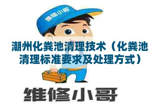 潮州化粪池清理技术（化粪池清理标准要求及处理方式）