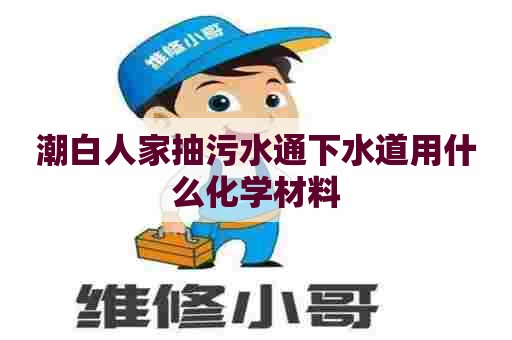 潮白人家抽污水通下水道用什么化学材料